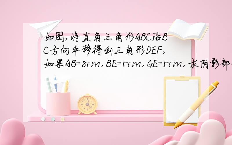 如图,将直角三角形ABC沿BC方向平移得到三角形DEF,如果AB=8cm,BE=5cm,GE=5cm,求阴影部分的面积快啊.