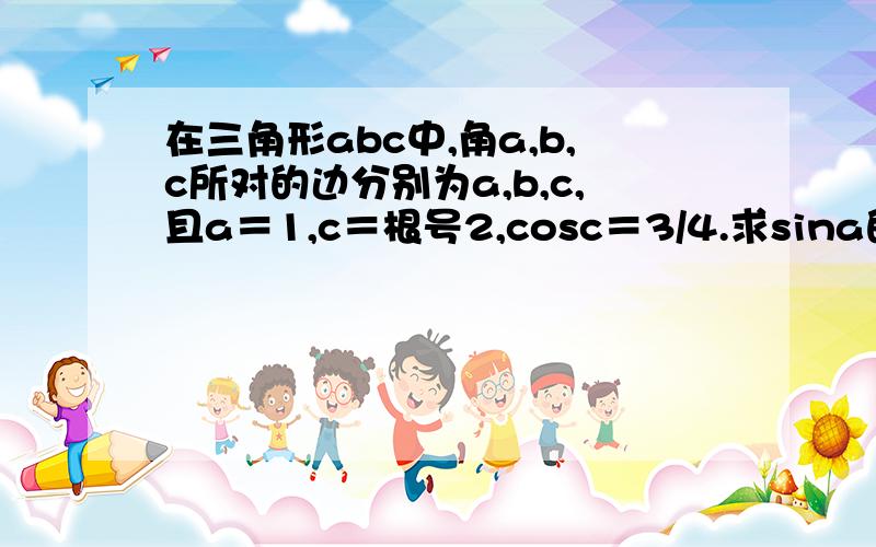 在三角形abc中,角a,b,c所对的边分别为a,b,c,且a＝1,c＝根号2,cosc＝3/4.求sina的值.求向量cb...在三角形abc中,角a,b,c所对的边分别为a,b,c,且a＝1,c＝根号2,cosc＝3/4.求sina的值.求向量cb,向量ca的值.