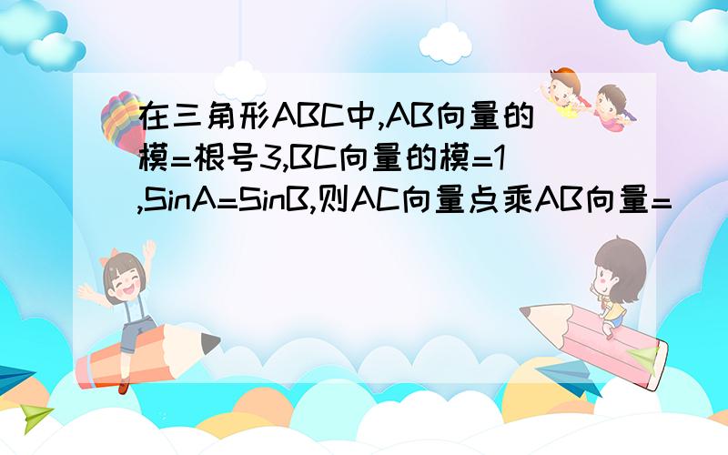 在三角形ABC中,AB向量的模=根号3,BC向量的模=1,SinA=SinB,则AC向量点乘AB向量=