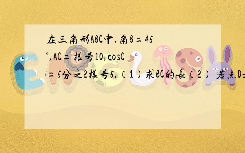 在三角形ABC中,角B=45°,AC=根号10,cosC=5分之2根号5,（1）求BC的长（2） 若点D是AB的中点,求中线CD的长度