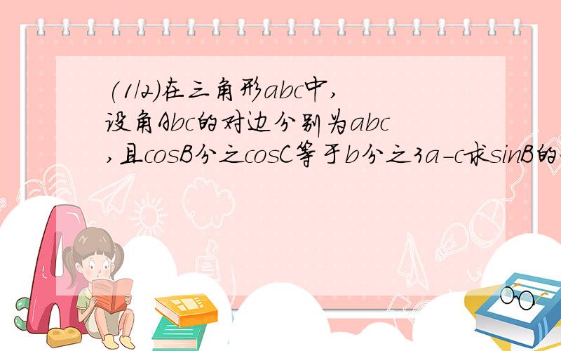 (1/2)在三角形abc中,设角Abc的对边分别为abc,且cosB分之cosC等于b分之3a－c求sinB的值,若b＝4倍根号...(1/2)在三角形abc中,设角Abc的对边分别为abc,且cosB分之cosC等于b分之3a－c求sinB的值,若b＝4倍根号2,