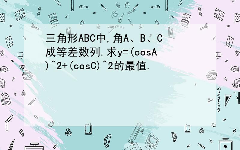 三角形ABC中,角A、B、C成等差数列.求y=(cosA)^2+(cosC)^2的最值.