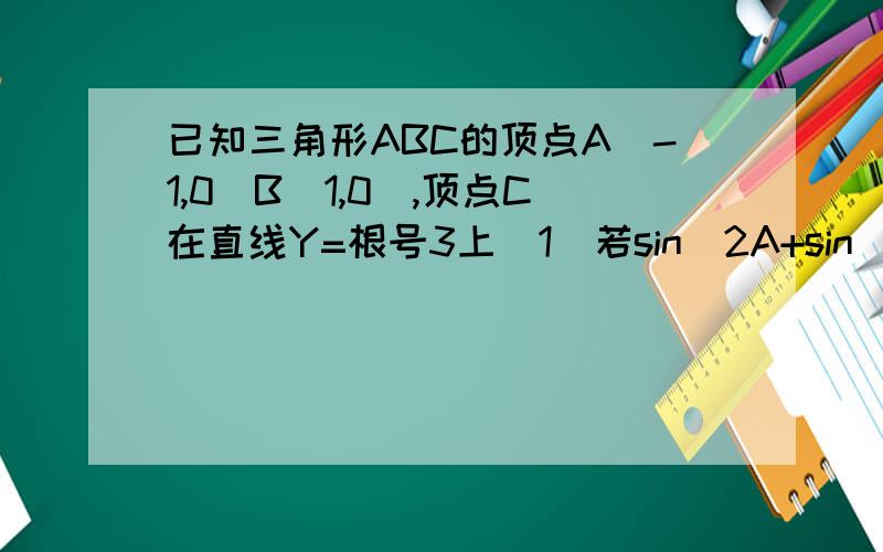 已知三角形ABC的顶点A(-1,0）B(1,0),顶点C在直线Y=根号3上(1)若sin^2A+sin^2B=2sin^2C,求点C的坐标(2)设CA＞CB且向量CA乘向量CB=6,求角c