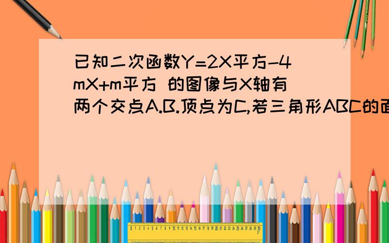 已知二次函数Y=2X平方-4mX+m平方 的图像与X轴有两个交点A.B.顶点为C,若三角形ABC的面积为4 根号2,求M的值.