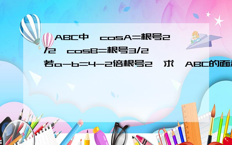 △ABC中,cosA=根号2/2,cosB=根号3/2,若a-b=4-2倍根号2,求△ABC的面积