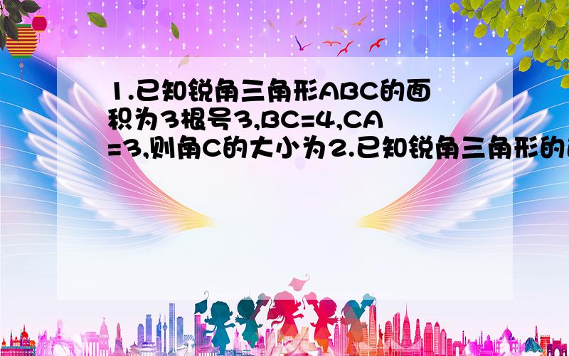 1.已知锐角三角形ABC的面积为3根号3,BC=4,CA=3,则角C的大小为2.已知锐角三角形的边长分别为1,3,a,则a的取值范围是 3.在三角形abc中,已知2sinacosb=sinc,那么三角形abc一定是 三角形