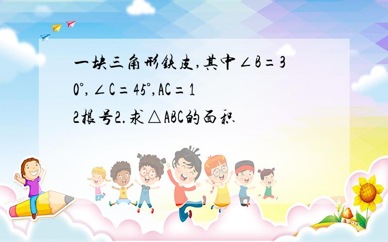 一块三角形铁皮,其中∠B=30°,∠C=45°,AC=12根号2.求△ABC的面积