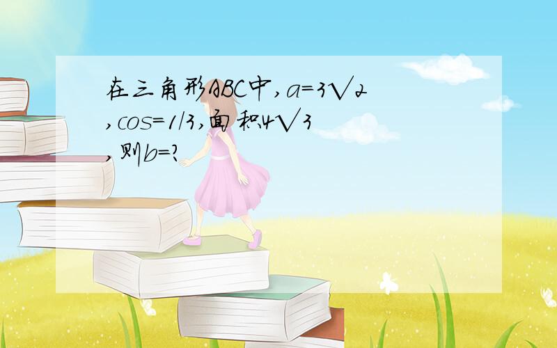 在三角形ABC中,a=3√2,cos=1/3,面积4√3,则b=?