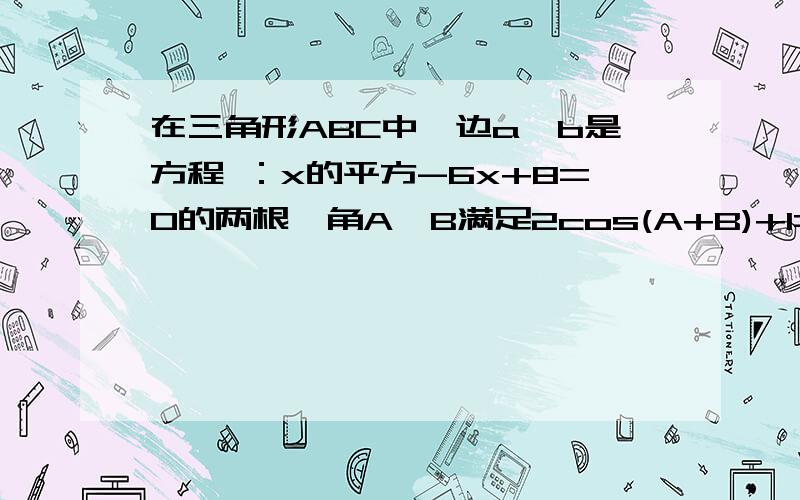 在三角形ABC中,边a、b是方程 ：x的平方-6x+8=0的两根,角A、B满足2cos(A+B)+1=0.（1）求角C的度数及...在三角形ABC中,边a、b是方程 ：x的平方-6x+8=0的两根,角A、B满足2cos(A+B)+1=0.（1）求角C的度数及三