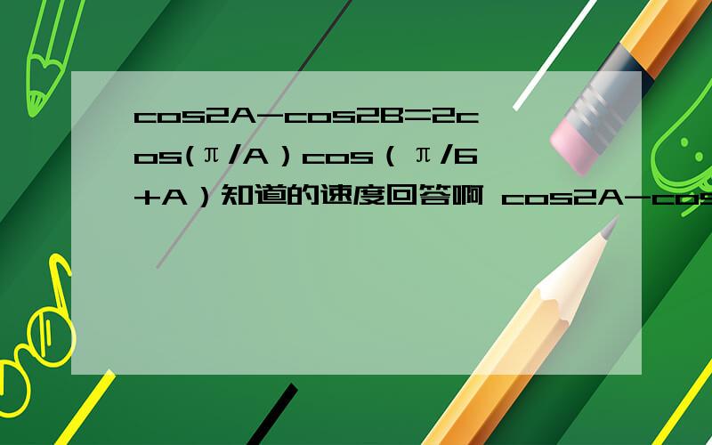 cos2A-cos2B=2cos(π/A）cos（π/6+A）知道的速度回答啊 cos2A-cos2B=2cos(π/6-A）cos（π/6+A）题目有误 不好意思