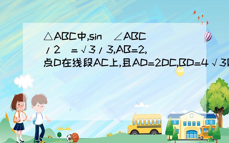 △ABC中,sin(∠ABC/2)=√3/3,AB=2,点D在线段AC上,且AD=2DC,BD=4√3除以3,求BC的长;求三角形DBC的面积?△ABC中,sin(∠ABC/2)=√3/3,AB=2,点D在线段AC上,且AD=2DC,BD=4√3/3,求BC的长;求三角形DBC的面积？