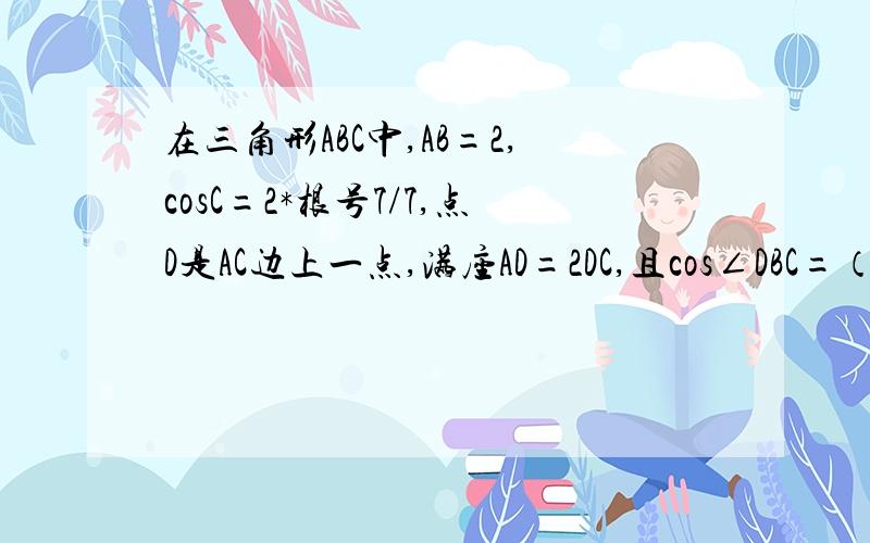 在三角形ABC中,AB=2,cosC=2*根号7/7,点D是AC边上一点,满座AD=2DC,且cos∠DBC=（5根号7）/14.1求角BDC大小,2小问是向量AD点乘向量CB.