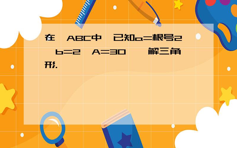 在△ABC中,已知a=根号2,b=2,A=30°,解三角形.