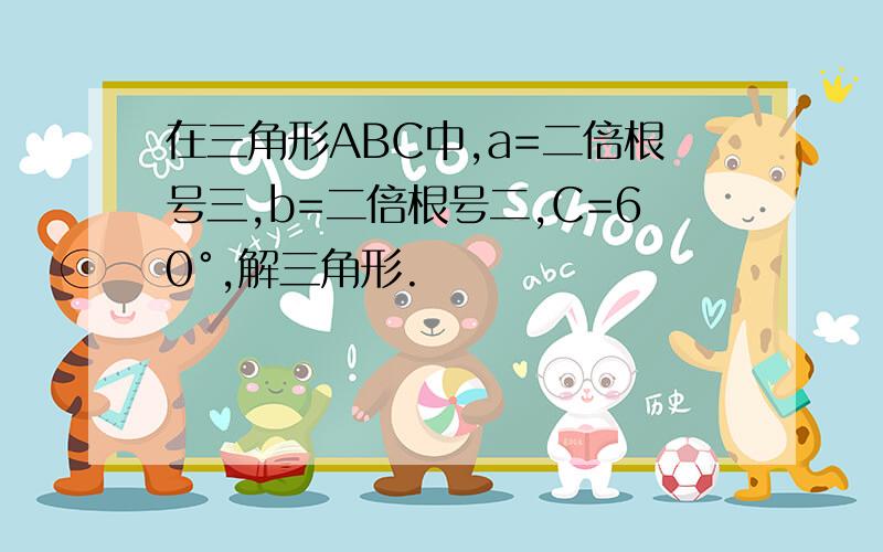 在三角形ABC中,a=二倍根号三,b=二倍根号二,C=60°,解三角形.