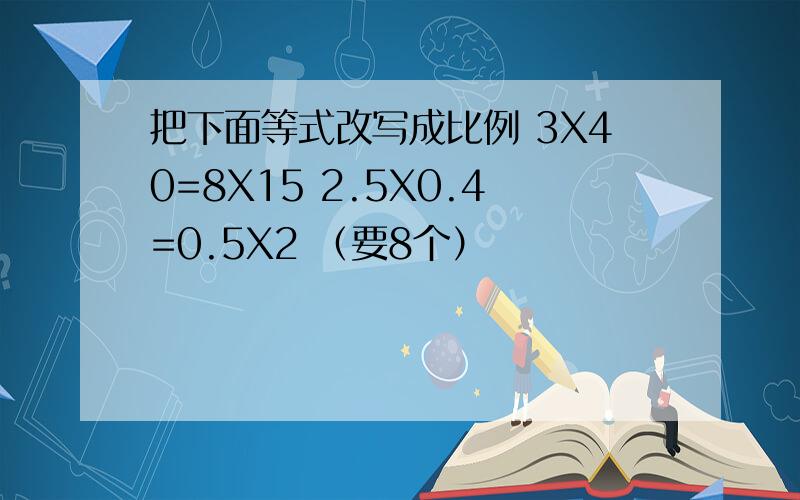 把下面等式改写成比例 3X40=8X15 2.5X0.4=0.5X2 （要8个）