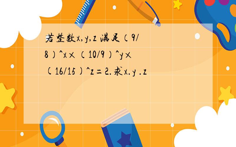 若整数x,y,z 满足（9/8）^x×（10/9）^y×(16/15)^z=2.求x.y .z