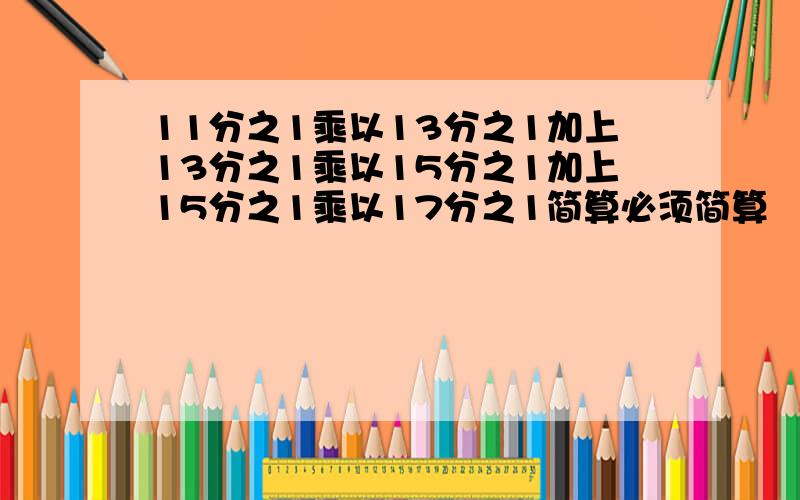 11分之1乘以13分之1加上13分之1乘以15分之1加上15分之1乘以17分之1简算必须简算