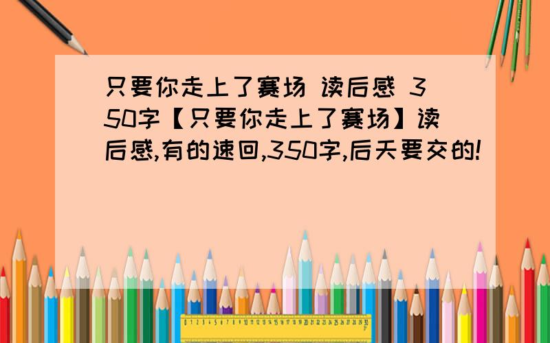 只要你走上了赛场 读后感 350字【只要你走上了赛场】读后感,有的速回,350字,后天要交的!