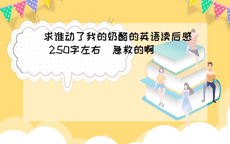 求谁动了我的奶酪的英语读后感 250字左右（急救的啊）