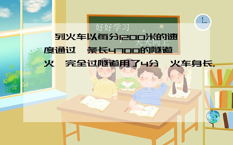 一列火车以每分1200米的速度通过一条长4700的隧道,火炽完全过隧道用了4分邱火车身长.