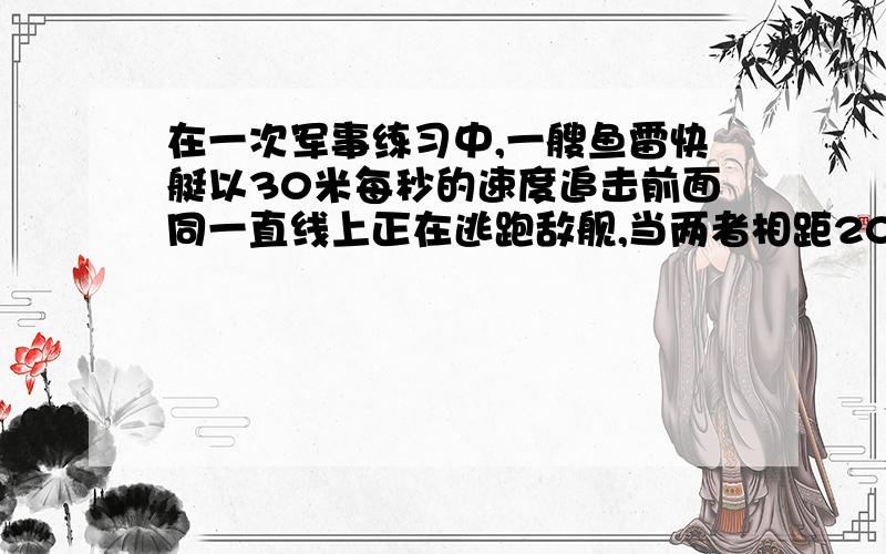 在一次军事练习中,一艘鱼雷快艇以30米每秒的速度追击前面同一直线上正在逃跑敌舰,当两者相距2000米时,以60米每秒的速度发射一枚鱼雷,经过50秒,舰长通过望远镜看到了鱼雷击中敌舰爆炸的