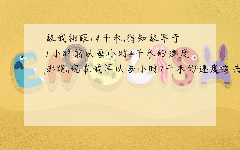 敌我相距14千米,得知敌军于1小时前以每小时4千米的速度逃跑,现在我军以每小时7千米的速度追击敌军,在距敌军0.6千米处向敌军开火,48分钟将敌军全部歼灭,问敌军从逃跑到被我军歼灭共多长