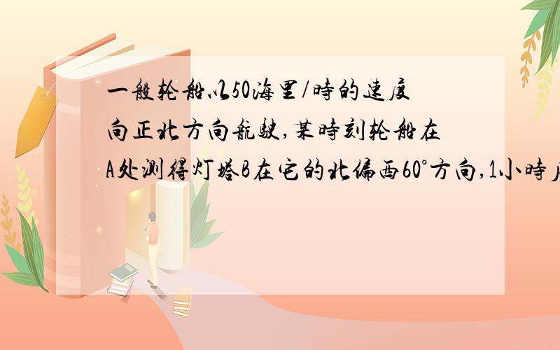 一般轮船以50海里/时的速度向正北方向航驶,某时刻轮船在A处测得灯塔B在它的北偏西60°方向,1小时后到达C处,此时测得灯塔B在它的西南方向.（用1cm表示10海里）（1）画图确定灯塔B的位置,并