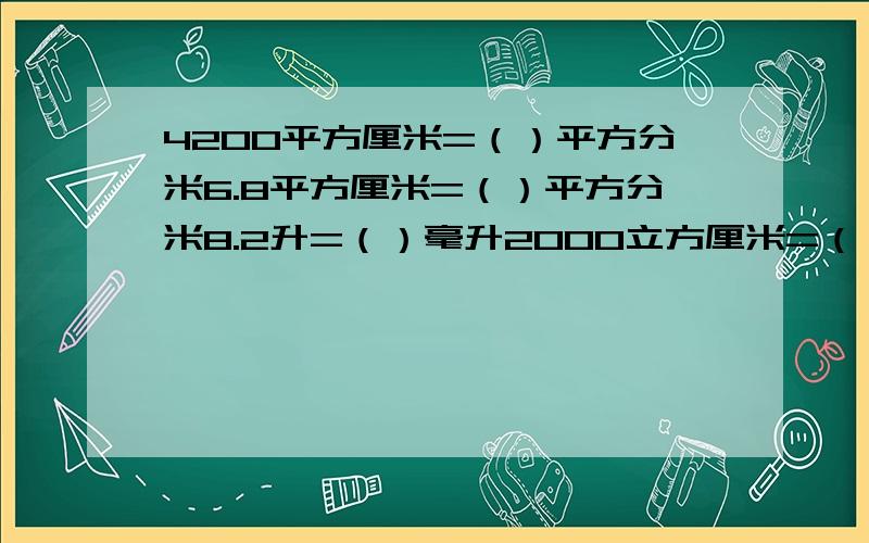 4200平方厘米=（）平方分米6.8平方厘米=（）平方分米8.2升=（）毫升2000立方厘米=（）毫升=（）升270立方分米=（）立方米3800立方分米=（）立方米3600平方米=()平方厘米0.78立方米=（）立方分米