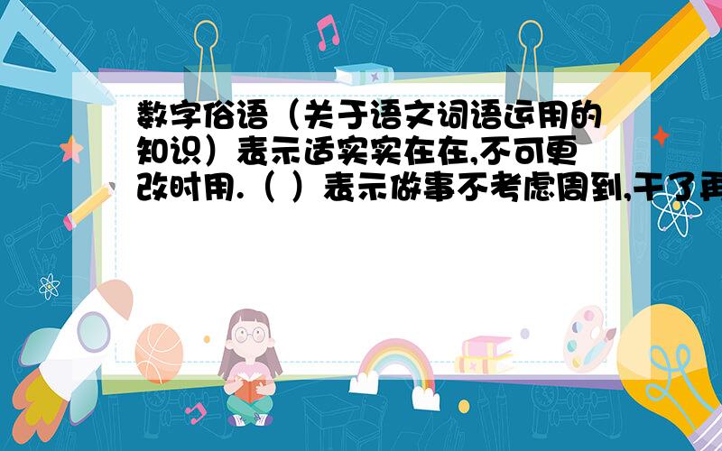 数字俗语（关于语文词语运用的知识）表示适实实在在,不可更改时用.（ ）表示做事不考虑周到,干了再说时用.（ ）表示一样东西两人平分时用（ ）表示某人干事麻利实用（ ）表示差不多