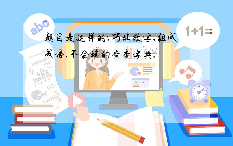 题目是这样的；巧填数字,组成成语,不会填的查查字典.