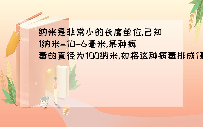 纳米是非常小的长度单位,已知1纳米=10-6毫米,某种病毒的直径为100纳米,如将这种病毒排成1毫米长,病毒个数是