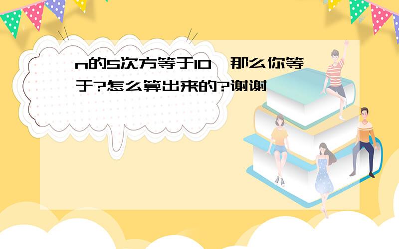 n的5次方等于10,那么你等于?怎么算出来的?谢谢