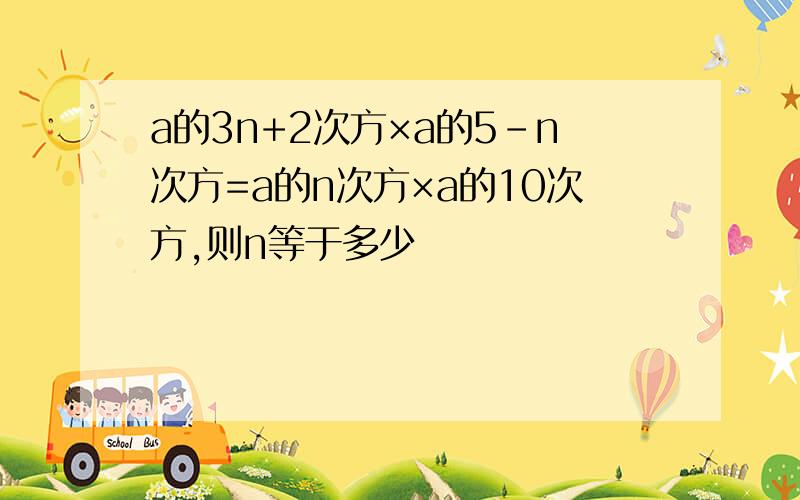 a的3n+2次方×a的5-n次方=a的n次方×a的10次方,则n等于多少