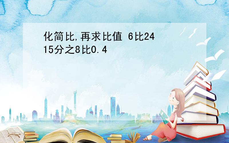 化简比,再求比值 6比24 15分之8比0.4