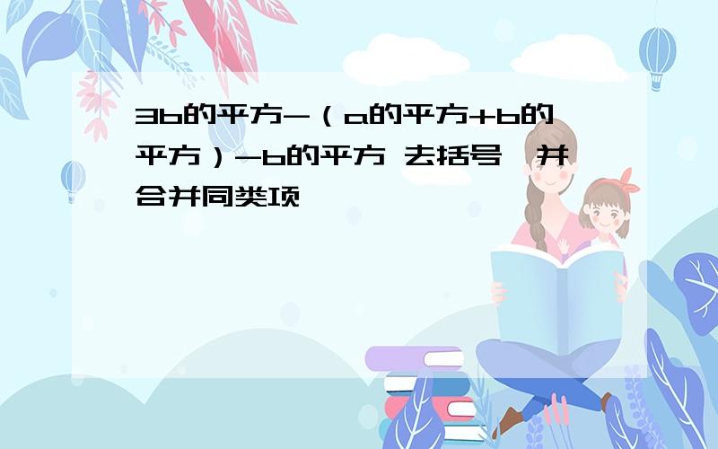 3b的平方-（a的平方+b的平方）-b的平方 去括号,并合并同类项