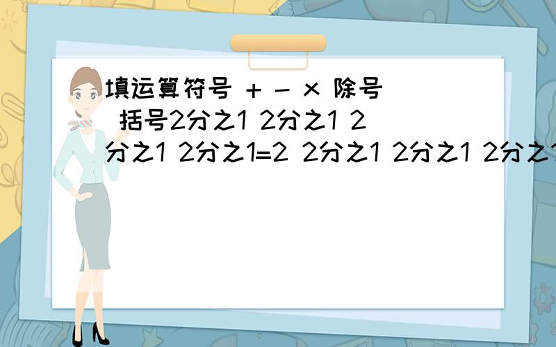 填运算符号 + - x 除号 括号2分之1 2分之1 2分之1 2分之1=2 2分之1 2分之1 2分之1 2分之1=32分之1 2分之1 2分之1 2分之1=4