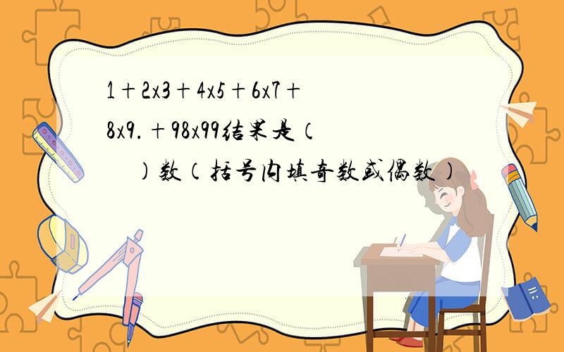 1+2x3+4x5+6x7+8x9.+98x99结果是（　）数（括号内填奇数或偶数）