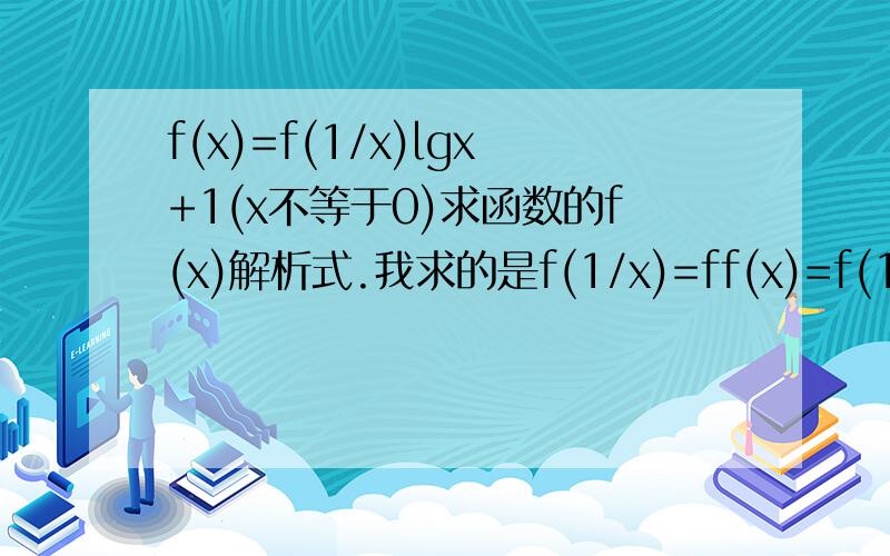 f(x)=f(1/x)lgx+1(x不等于0)求函数的f(x)解析式.我求的是f(1/x)=ff(x)=f(1/x)lgx+1(x不等于0)求函数的f(x)解析式.我求的是f(1/x)=f(x)(lg1/x)+1 在联立-_-||但求的答案不一样