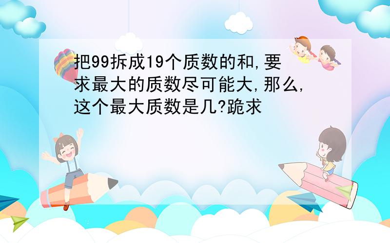 把99拆成19个质数的和,要求最大的质数尽可能大,那么,这个最大质数是几?跪求