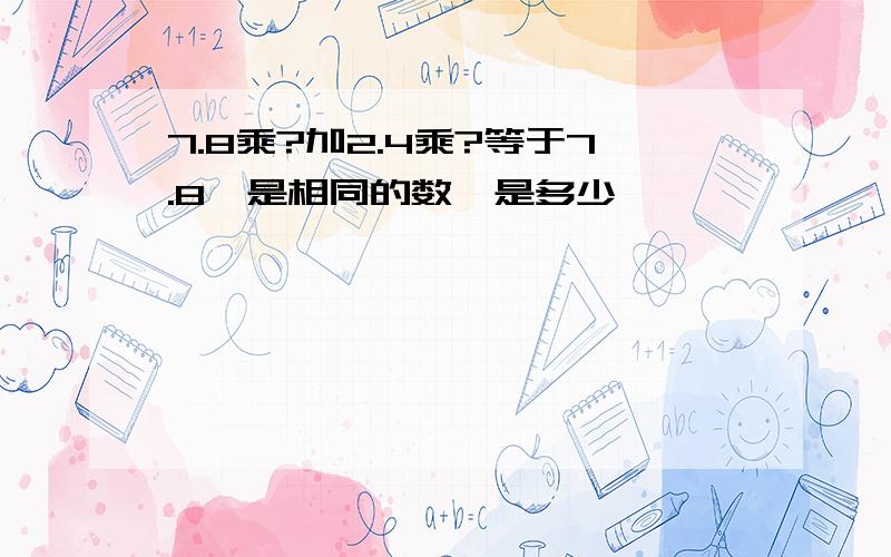 7.8乘?加2.4乘?等于7.8,是相同的数,是多少