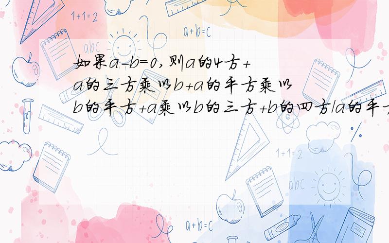 如果a-b=0,则a的4方+a的三方乘以b+a的平方乘以b的平方+a乘以b的三方+b的四方/a的平方乘以b的平方=?