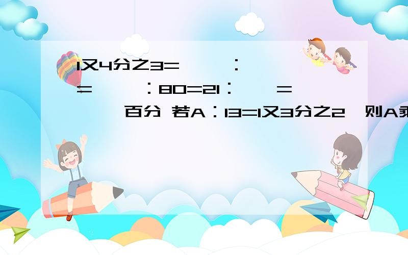 1又4分之3=【 】：【】 =【 】：80=21：【】=【 】百分 若A：13=1又3分之2,则A乘【 】=【 】乘B