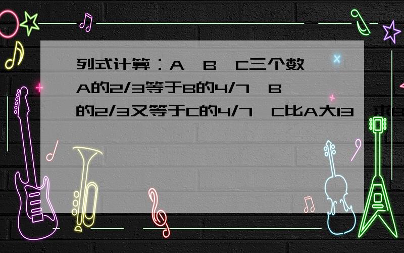 列式计算：A、B、C三个数,A的2/3等于B的4/7,B的2/3又等于C的4/7,C比A大13,求B.