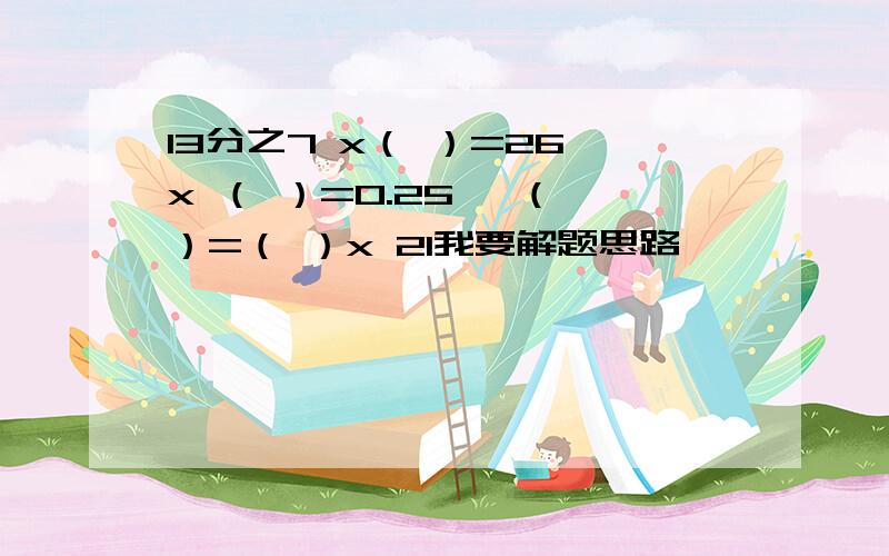 13分之7 x（ ）=26 x （ ）=0.25 ÷（ ）=（ ）x 21我要解题思路,