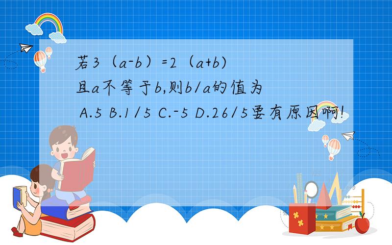 若3（a-b）=2（a+b)且a不等于b,则b/a的值为 A.5 B.1/5 C.-5 D.26/5要有原因啊!