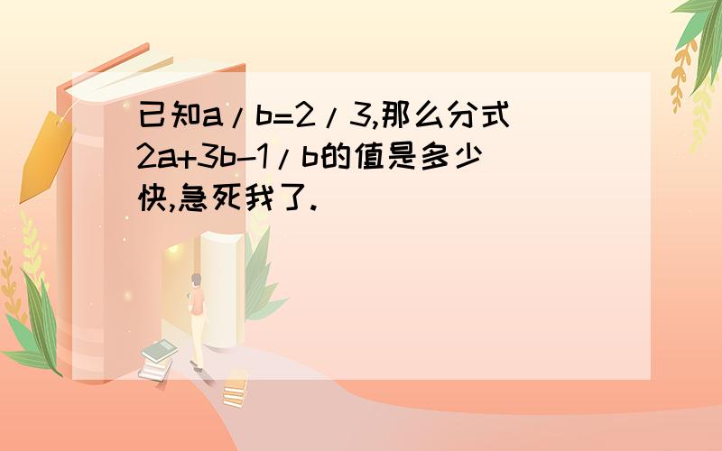 已知a/b=2/3,那么分式2a+3b-1/b的值是多少快,急死我了.