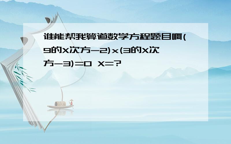 谁能帮我算道数学方程题目啊(9的X次方-2)x(3的X次方-3)=0 X=?