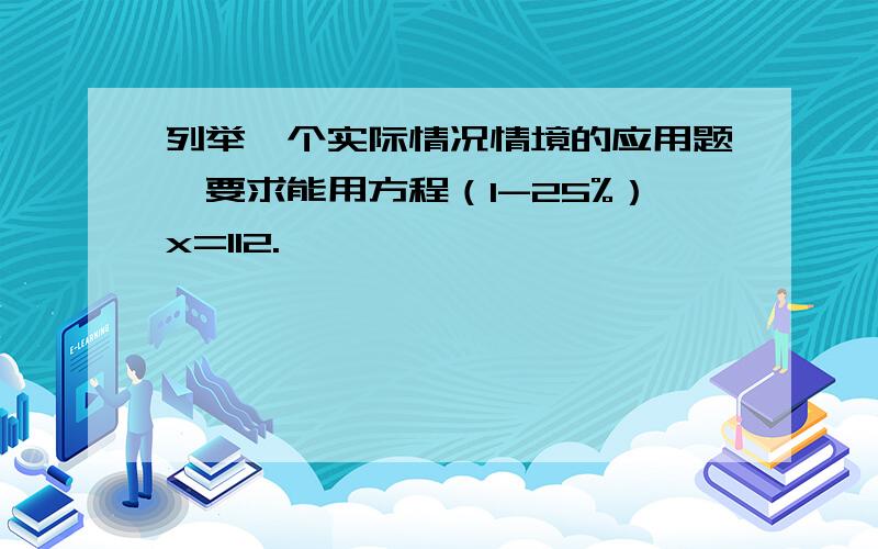 列举一个实际情况情境的应用题,要求能用方程（1-25%）x=112.