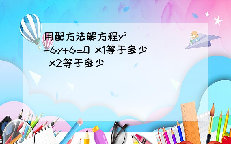 用配方法解方程y²-6y+6=0 x1等于多少 x2等于多少