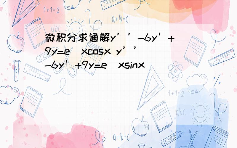 微积分求通解y’’-6y’+9y=e^xcosx y’’-6y’+9y=e^xsinx